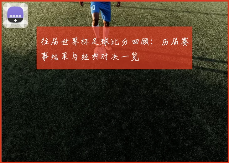往届世界杯足球比分回顾：历届赛事结果与经典对决一览