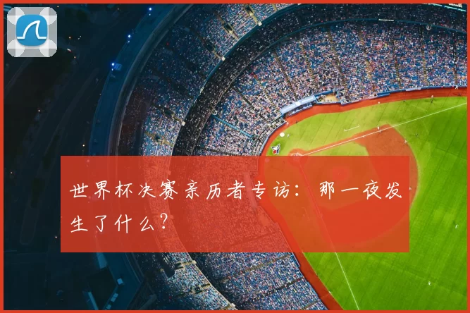 世界杯决赛亲历者专访：那一夜发生了什么？