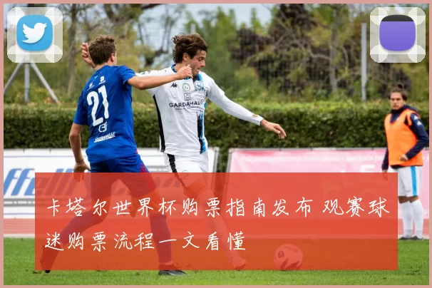 卡塔尔世界杯购票指南发布 观赛球迷购票流程一文看懂