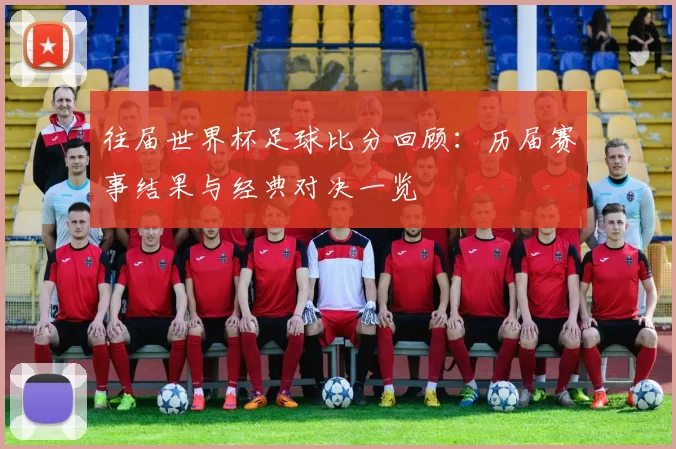 往届世界杯足球比分回顾:历届赛事结果与经典对决一览