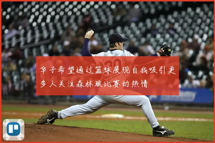 华子希望通过篮球展现自我吸引更多人关注森林狼比赛的热情