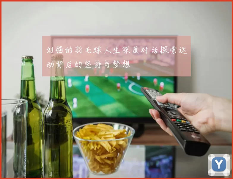 刘强的羽毛球人生深度对话探索运动背后的坚持与梦想
