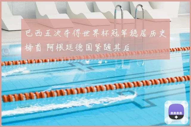 巴西五次夺得世界杯冠军稳居历史榜首 阿根廷德国紧随其后