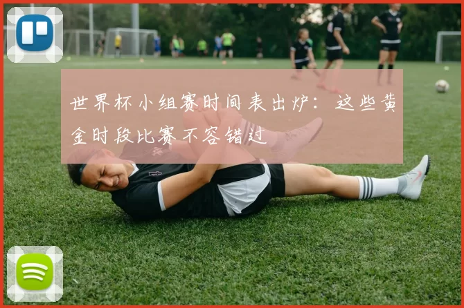 世界杯小组赛时间表出炉：这些黄金时段比赛不容错过