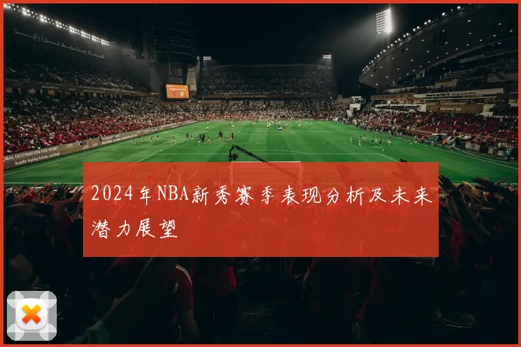 2024年NBA新秀赛季表现分析及未来潜力展望