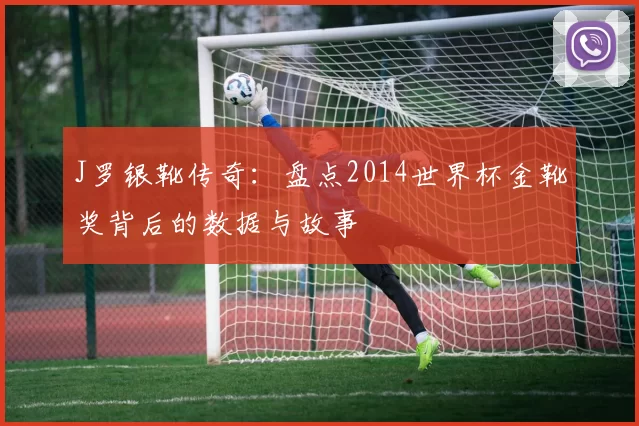 J罗银靴传奇:盘点2014世界杯金靴奖背后的数据与故事