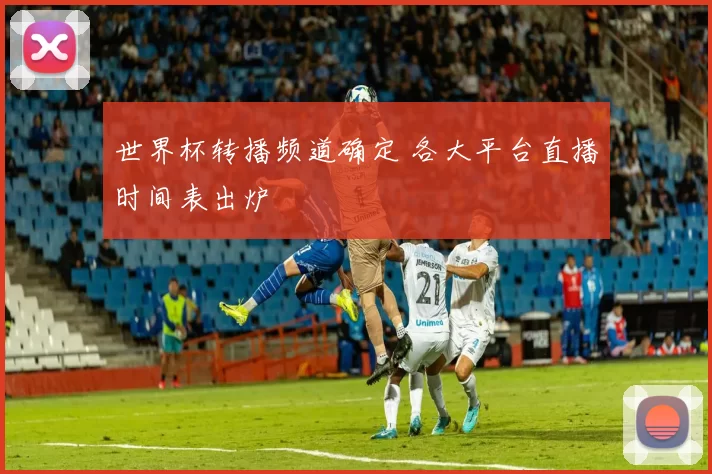 世界杯转播频道确定 各大平台直播时间表出炉