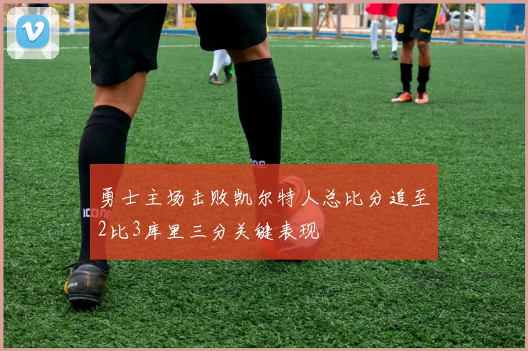 勇士主场击败凯尔特人总比分追至2比3库里三分关键表现