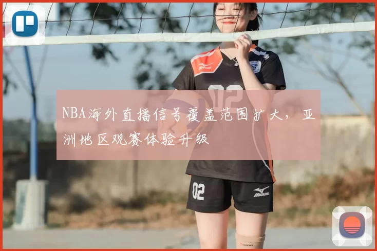 NBA海外直播信号覆盖范围扩大，亚洲地区观赛体验升级