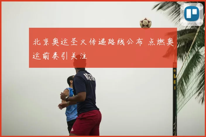 北京奥运圣火传递路线公布 点燃奥运前奏引关注