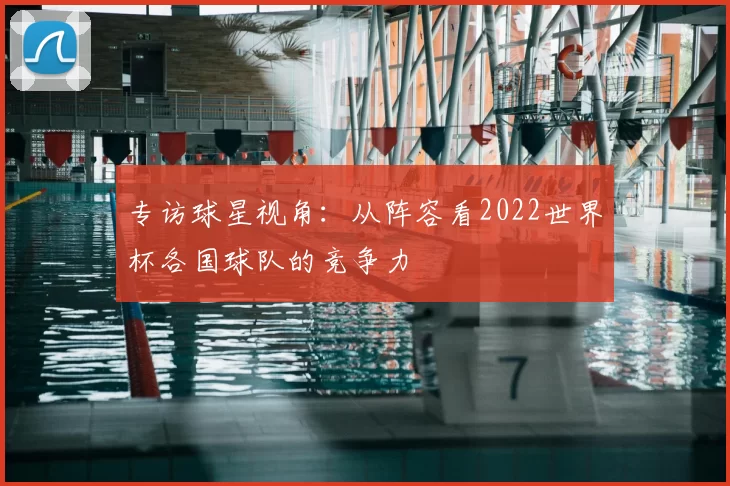 专访球星视角：从阵容看2022世界杯各国球队的竞争力