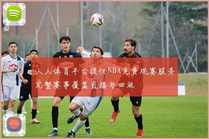 人人体育平台提供NBA免费观赛服务完整赛事覆盖直播与回放