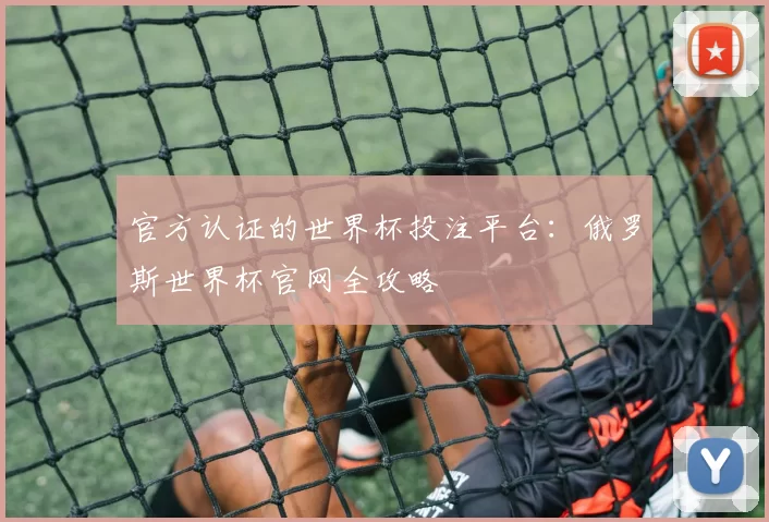 官方认证的世界杯投注平台：俄罗斯世界杯官网全攻略