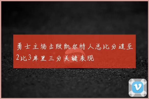 勇士主场击败凯尔特人总比分追至2比3库里三分关键表现