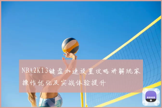 NBA2K13键盘加速设置攻略讲解玩家操作优化及实战体验提升