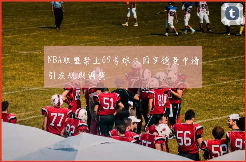 NBA联盟禁止69号球衣因罗德曼申请引发规则调整
