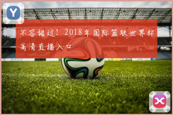 不容错过！2018年国际篮联世界杯高清直播入口