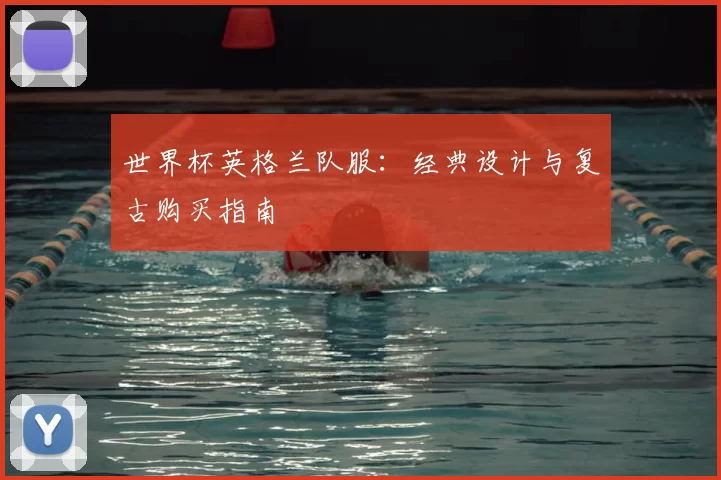 世界杯英格兰队服：经典设计与复古购买指南