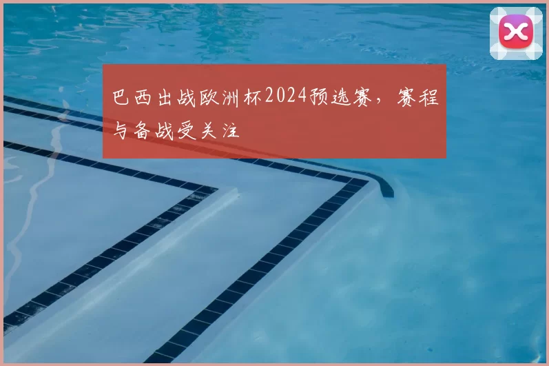 巴西出战欧洲杯2024预选赛，赛程与备战受关注