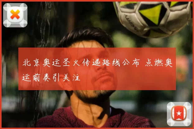 北京奥运圣火传递路线公布 点燃奥运前奏引关注