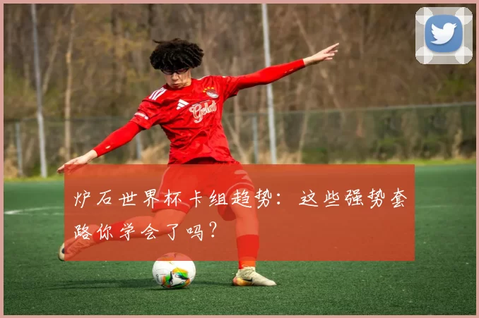 炉石世界杯卡组趋势：这些强势套路你学会了吗？