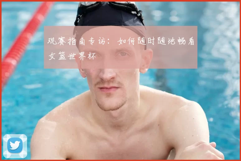 观赛指南专访：如何随时随地畅看女篮世界杯