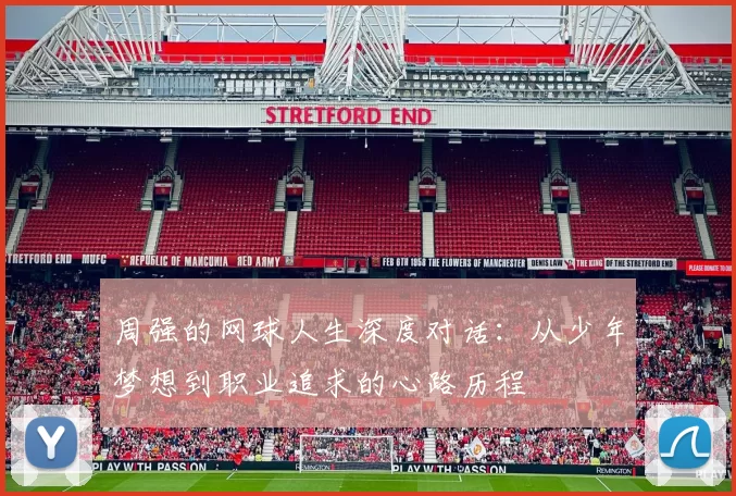 周强的网球人生深度对话：从少年梦想到职业追求的心路历程