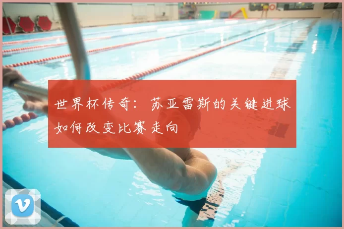 世界杯传奇：苏亚雷斯的关键进球如何改变比赛走向