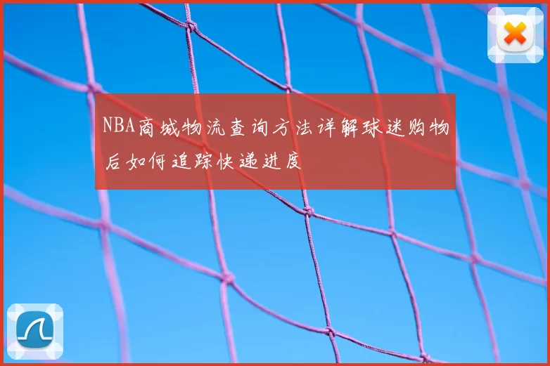 NBA商城物流查询方法详解球迷购物后如何追踪快递进度