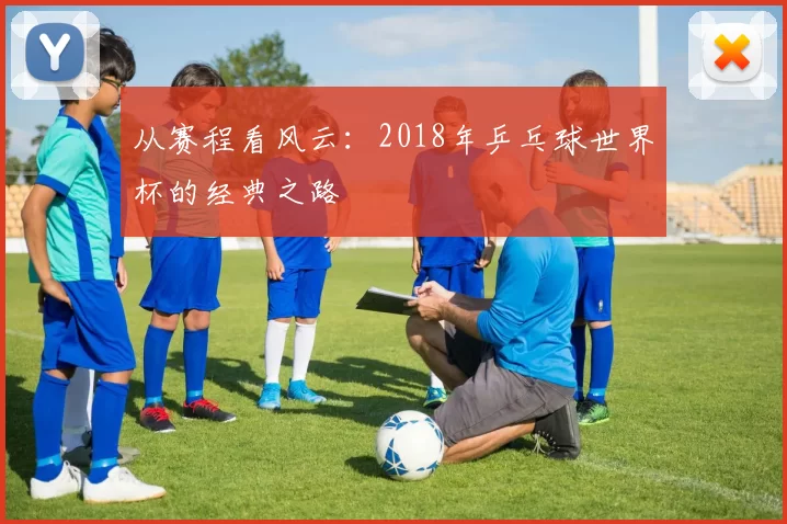 从赛程看风云：2018年乒乓球世界杯的经典之路