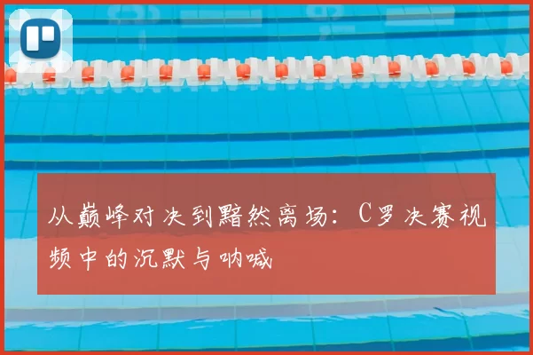 从巅峰对决到黯然离场：C罗决赛视频中的沉默与呐喊