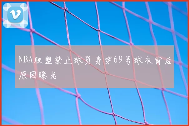 NBA联盟禁止球员身穿69号球衣背后原因曝光