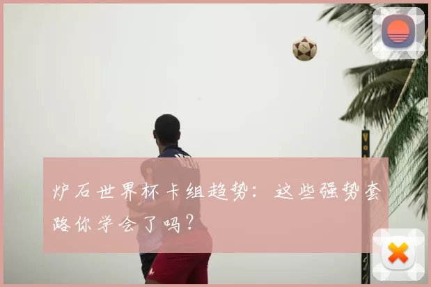 炉石世界杯卡组趋势：这些强势套路你学会了吗？