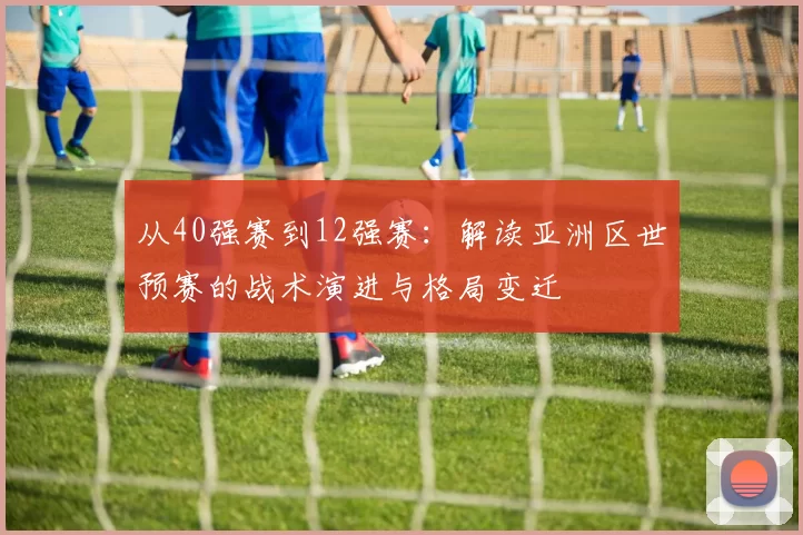 从40强赛到12强赛：解读亚洲区世预赛的战术演进与格局变迁