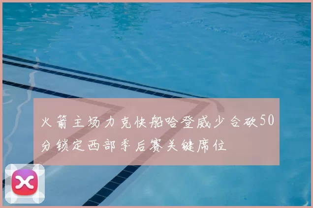 火箭主场力克快船哈登威少合砍50分锁定西部季后赛关键席位