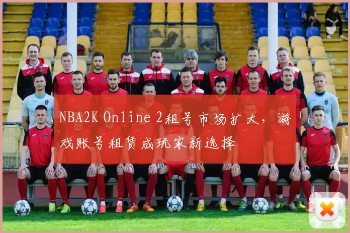 NBA2K Online 2租号市场扩大，游戏账号租赁成玩家新选择