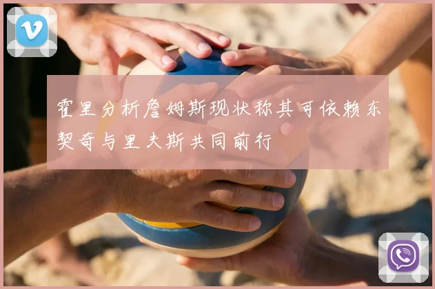霍里分析詹姆斯现状称其可依赖东契奇与里夫斯共同前行