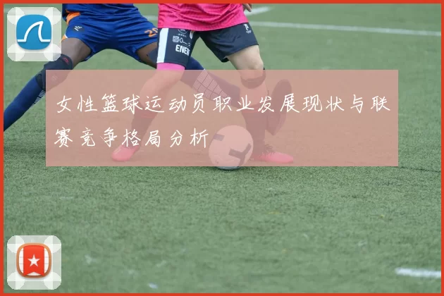 女性篮球运动员职业发展现状与联赛竞争格局分析