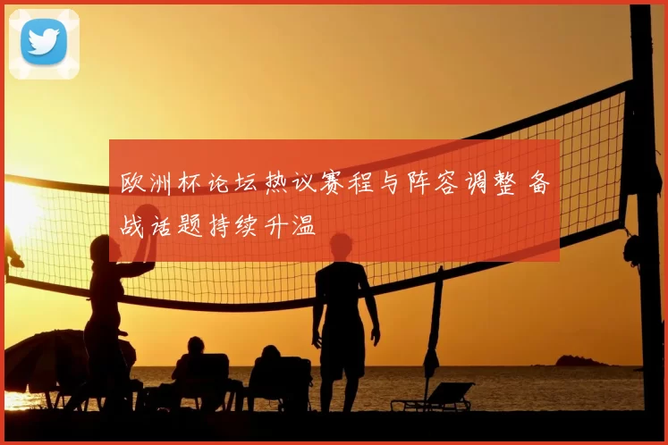 欧洲杯论坛热议赛程与阵容调整 备战话题持续升温
