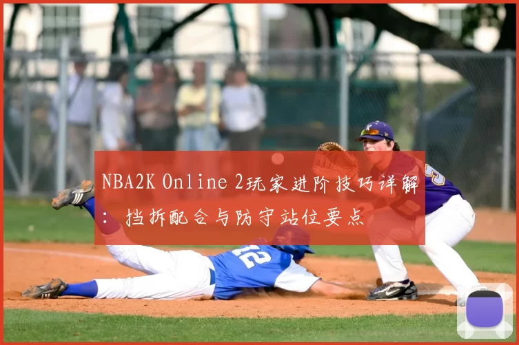 NBA2K Online 2玩家进阶技巧详解：挡拆配合与防守站位要点