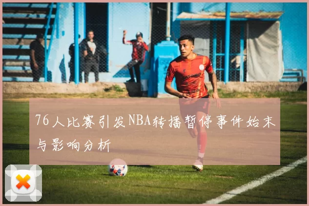 76人比赛引发NBA转播暂停事件始末与影响分析