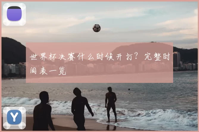 世界杯决赛什么时候开打？完整时间表一览