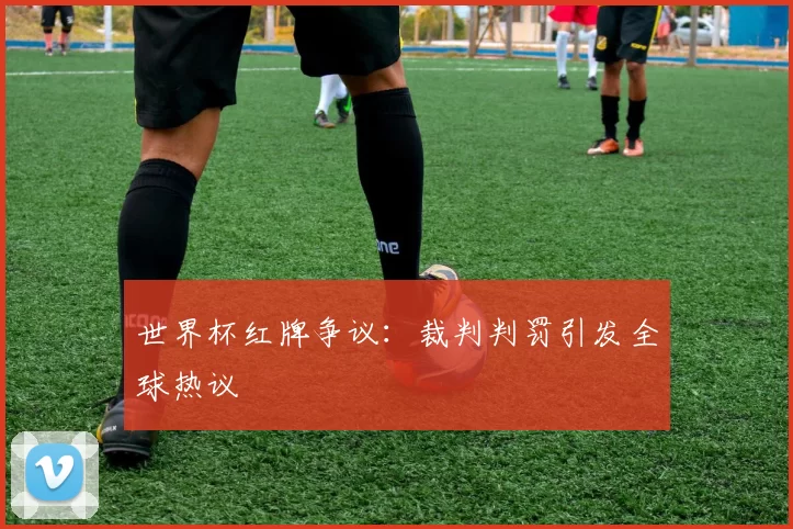 世界杯红牌争议：裁判判罚引发全球热议