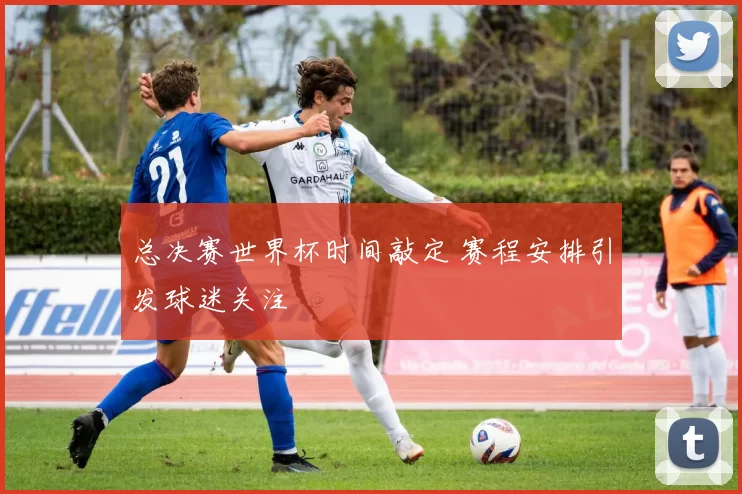 总决赛世界杯时间敲定 赛程安排引发球迷关注