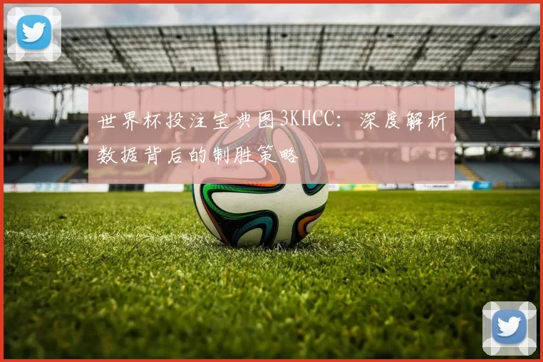 世界杯投注宝典图3KHCC：深度解析数据背后的制胜策略