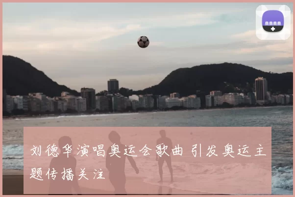 刘德华演唱奥运会歌曲 引发奥运主题传播关注