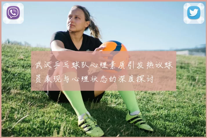武汉乒乓球队心理素质引发热议球员表现与心理状态的深度探讨