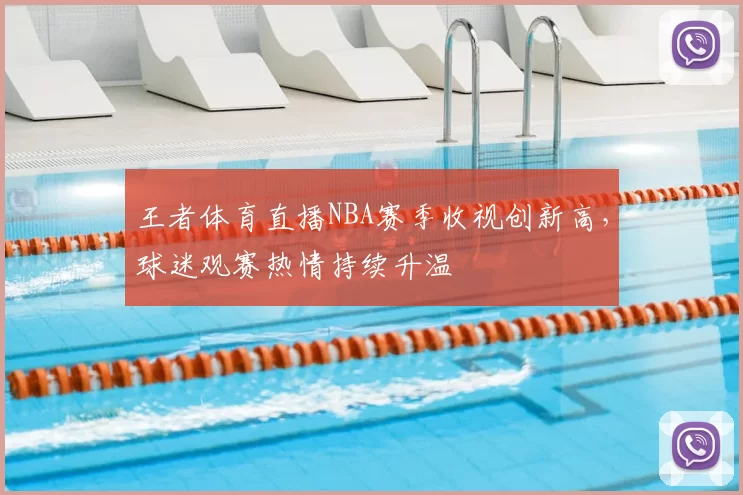 王者体育直播NBA赛季收视创新高，球迷观赛热情持续升温