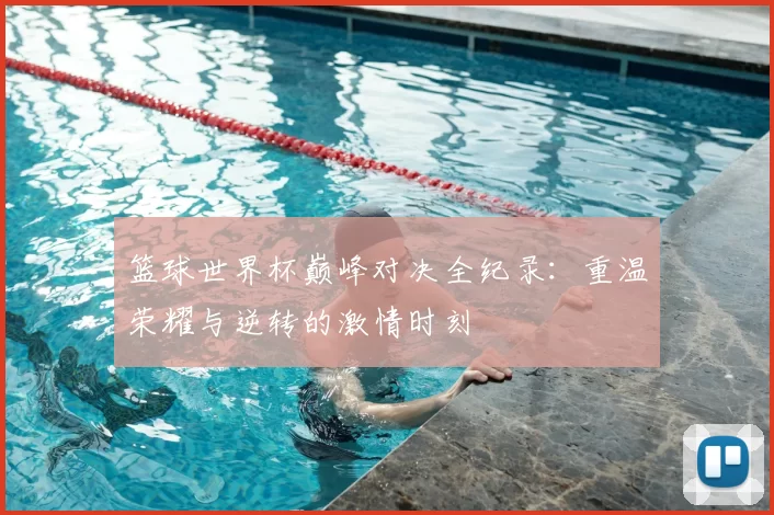篮球世界杯巅峰对决全纪录：重温荣耀与逆转的激情时刻