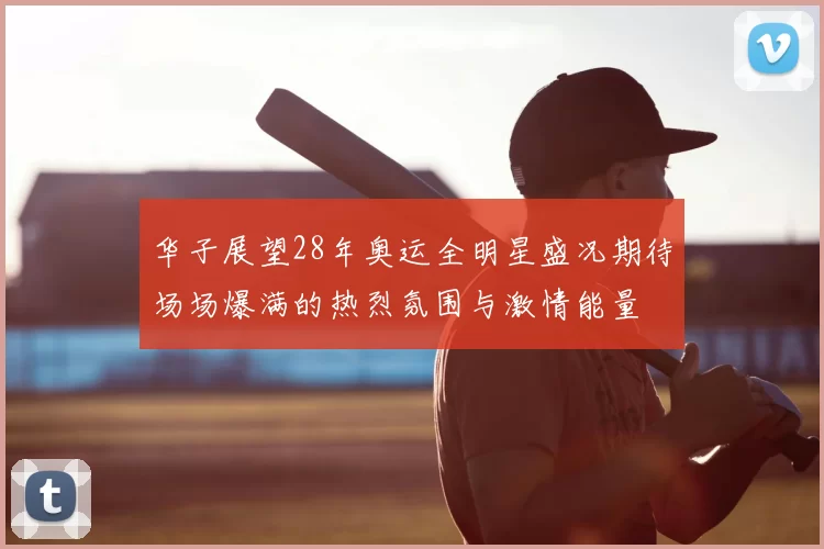 华子展望28年奥运全明星盛况期待场场爆满的热烈氛围与激情能量